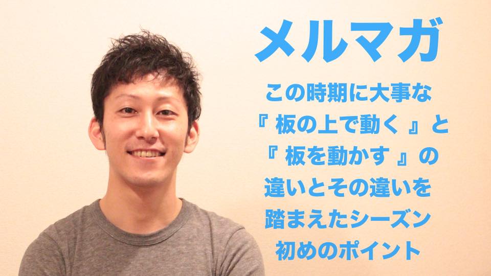 【 メルマガ 】『 板の上で動く 』と『 板を動かす 』の違いとその違いを踏まえたシーズン初めのポイント。